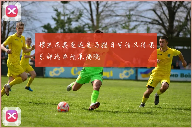 穆里尼奥重返皇马指日可待只待俱乐部选举结果揭晓