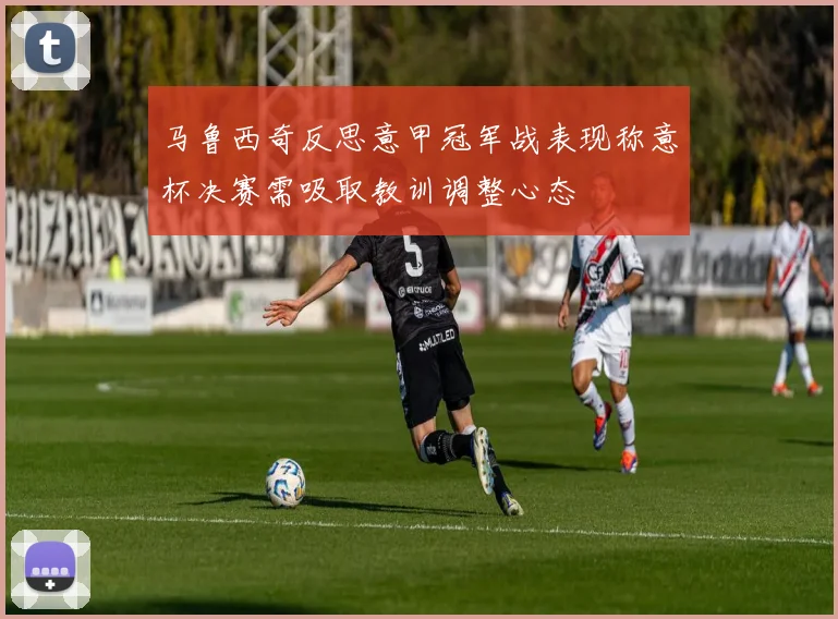 马鲁西奇反思意甲冠军战表现称意杯决赛需吸取教训调整心态