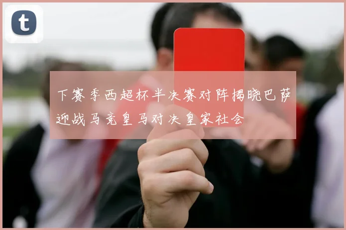 下赛季西超杯半决赛对阵揭晓巴萨迎战马竞皇马对决皇家社会