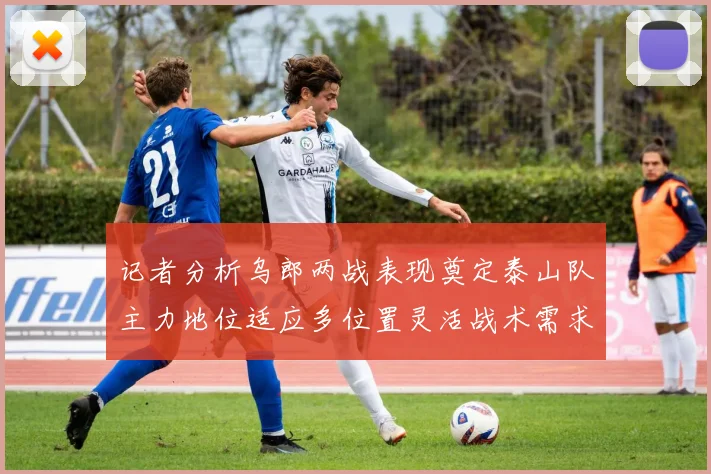 记者分析乌郎两战表现奠定泰山队主力地位适应多位置灵活战术需求