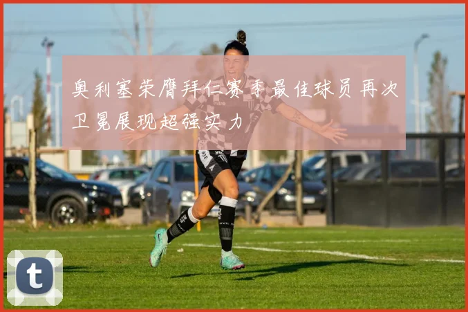 奥利塞荣膺拜仁赛季最佳球员再次卫冕展现超强实力