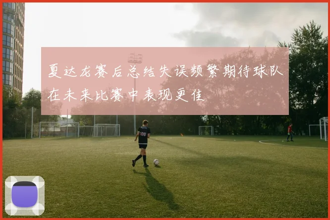 夏达龙赛后总结失误频繁期待球队在未来比赛中表现更佳