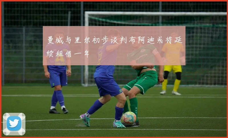 曼城与里尔初步谈判布阿迪或将延续租借一年