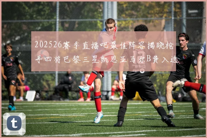 202526赛季直播吧最佳阵容揭晓枪手四将巴黎三星凯恩亚马尔B费入选