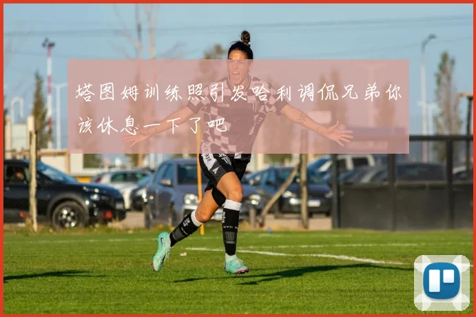 塔图姆训练照引发哈利调侃兄弟你该休息一下了吧