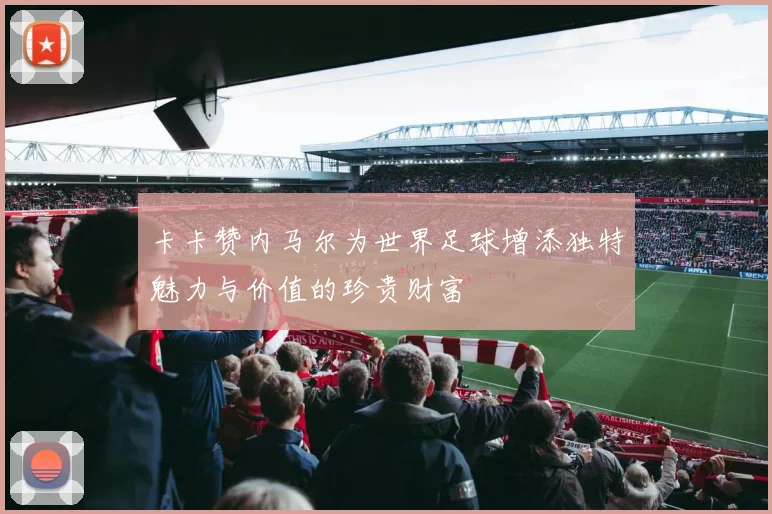 卡卡赞内马尔为世界足球增添独特魅力与价值的珍贵财富
