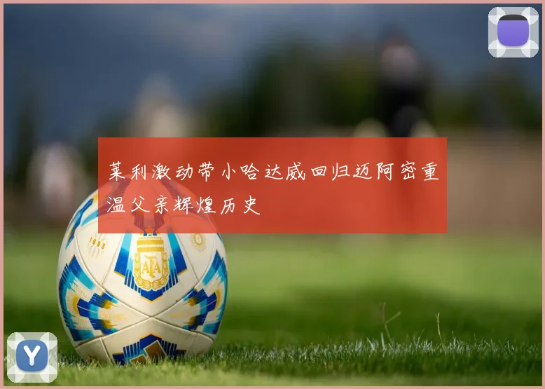 莱利激动带小哈达威回归迈阿密重温父亲辉煌历史