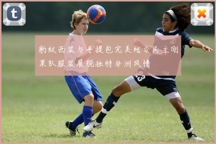 豹纹西装与手提包完美结合民主刚果队服装展现独特非洲风情
