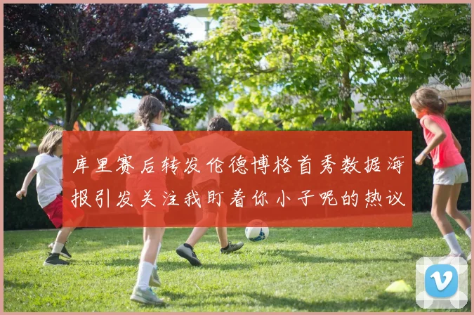 库里赛后转发伦德博格首秀数据海报引发关注我盯着你小子呢的热议