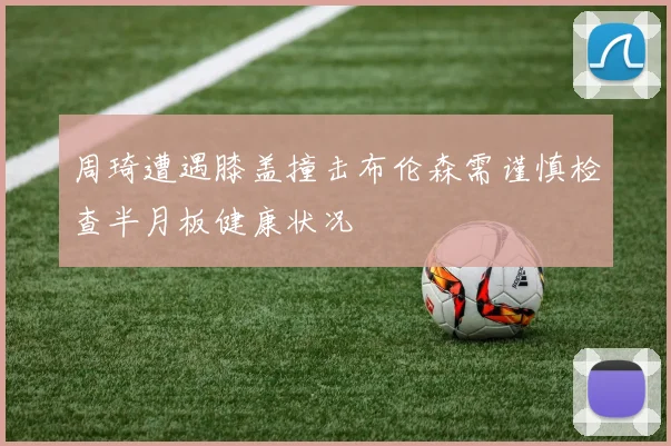 周琦遭遇膝盖撞击布伦森需谨慎检查半月板健康状况