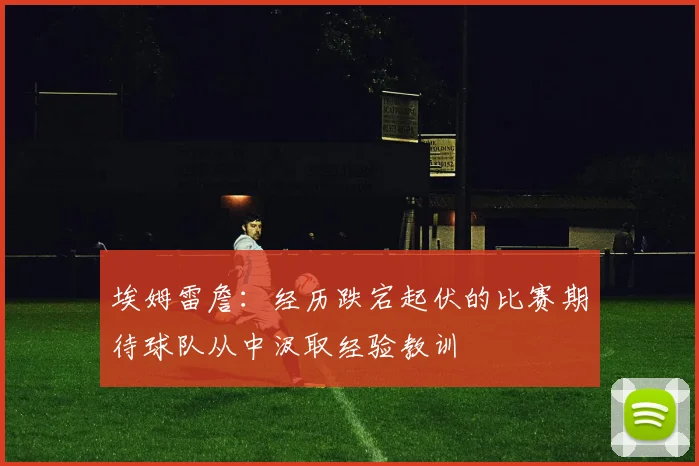 埃姆雷詹：经历跌宕起伏的比赛期待球队从中汲取经验教训